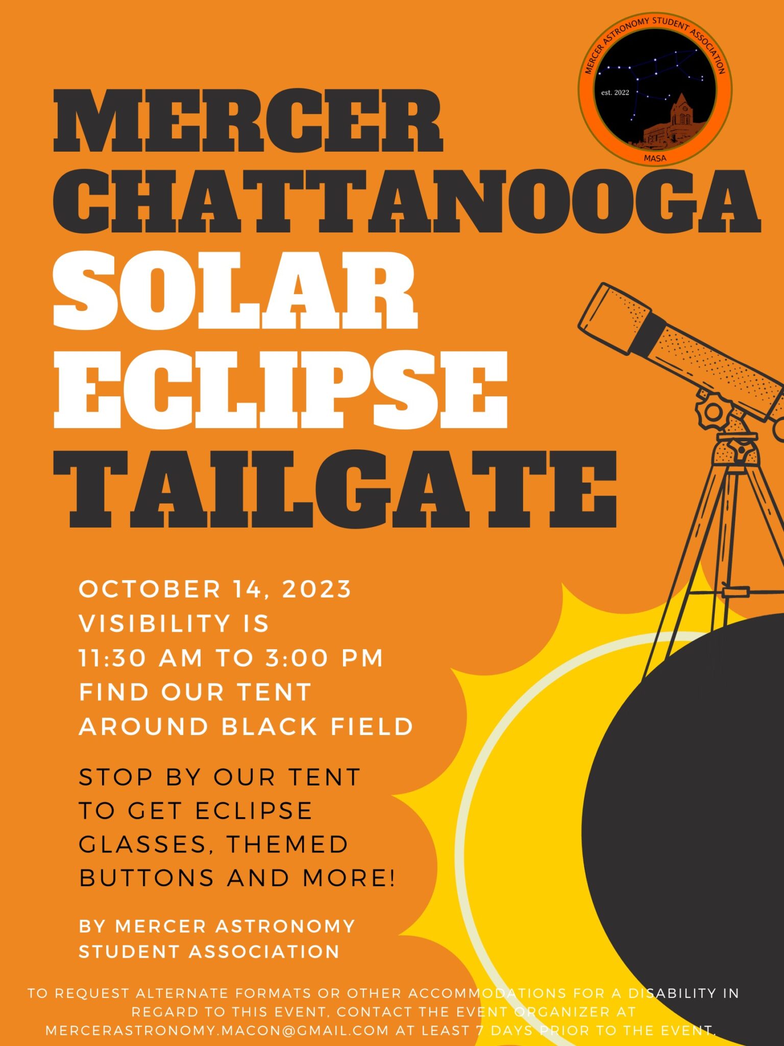 Flyer text: Mercer Chattanooga Solar Eclipse Tailgate, October 14, 2023, Visibility is 11:30 a.m. to 3:00 p.m. Find our tent around black field. Stop by our tent to get eclipse glasses, themed buttons and more! By Mercer Astronomy student association. to request alternate formats or other accommodations for a disability in regard to this event, contact the event organizer at mercerastronomy.macon@gmail.com at least 7 days prior to the event